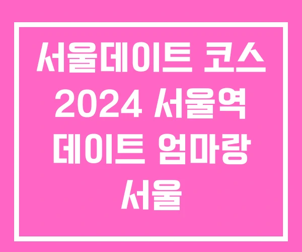 서울데이트 코스 2024 서울역 데이트 엄마랑 서울
