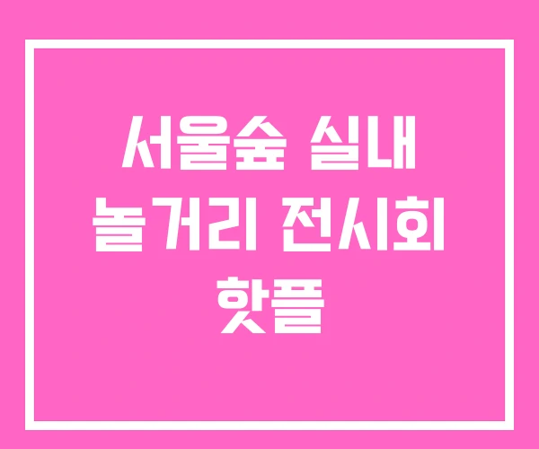 서울숲 실내 놀거리 전시회 핫플 서울숲 실내 놀거리 전시회 핫플