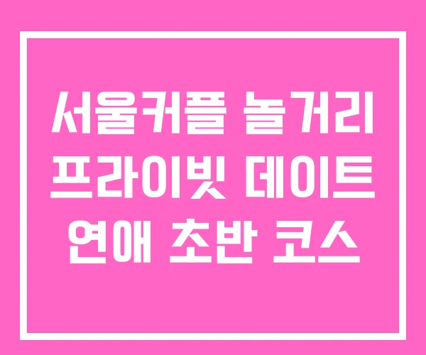 서울커플 놀거리 프라이빗 데이트 연애 초반 코스