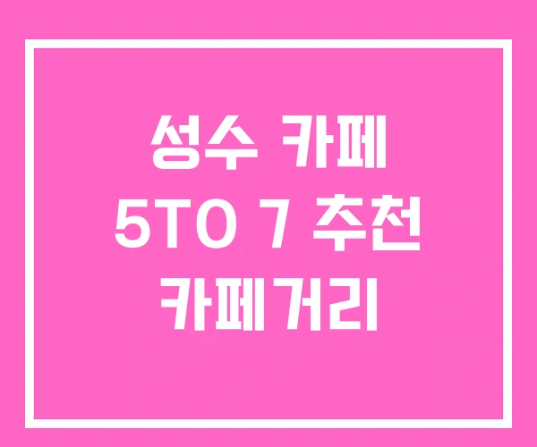 성수 카페 5TO 7 추천 카페거리