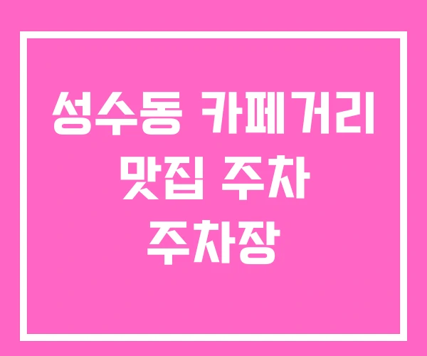 성수동 카페거리 맛집 주차 주차장