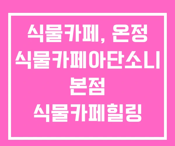 식물카페, 온정 식물카페아단소니 본점 식물카페힐링