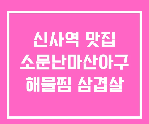 신사역 맛집 소문난마산아구 해물찜 삼겹살