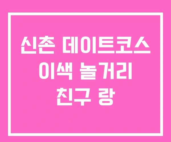 신촌 데이트코스 이색 놀거리 친구 랑