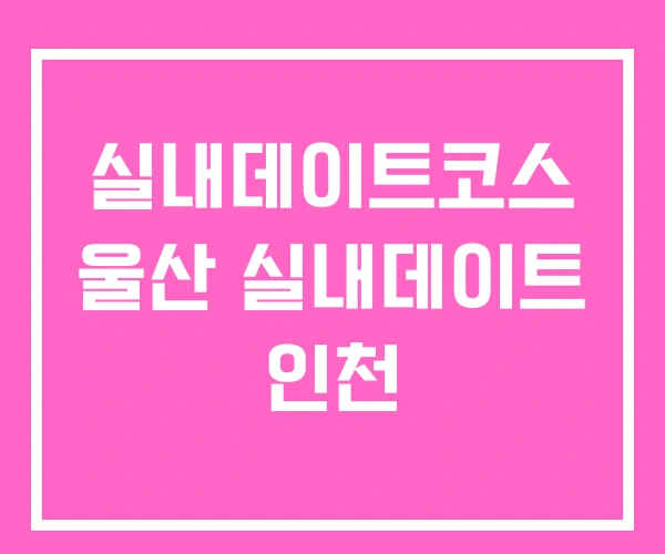 실내데이트코스 울산 실내데이트 인천 실내데이트코스 울산 실내데이트 인천