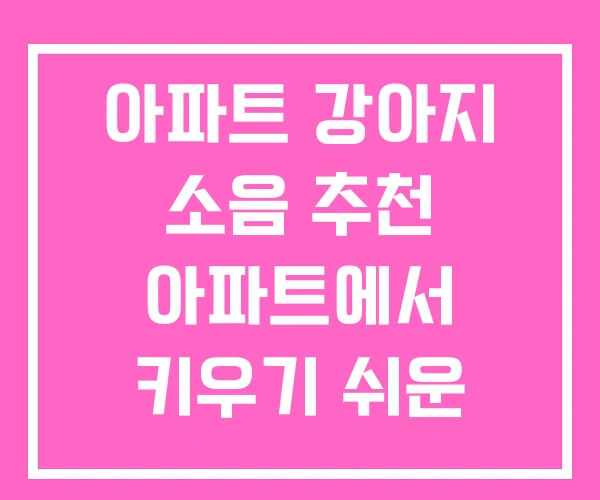 아파트 강아지 소음 추천 아파트에서 키우기 쉬운