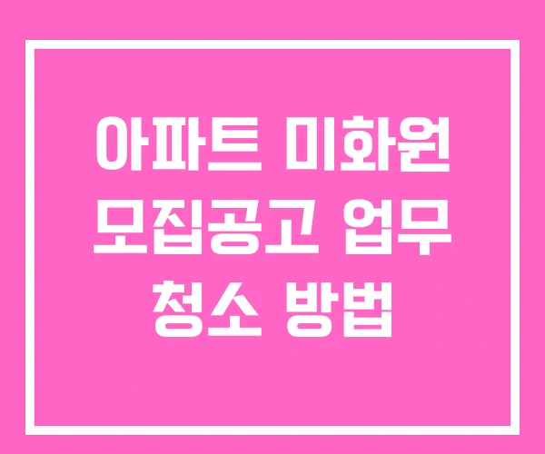 아파트 미화원 모집공고 업무 청소 방법