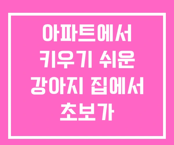 아파트에서 키우기 쉬운 강아지 집에서 초보가 아파트에서 키우기 쉬운 강아지 집에서 초보가