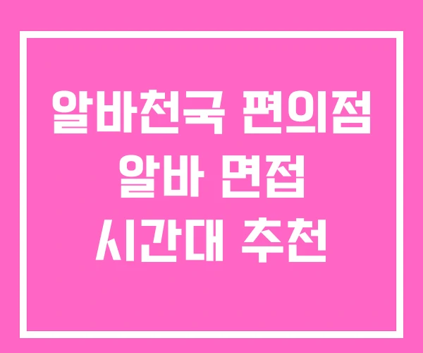 알바천국 편의점 알바 면접 시간대 추천 알바천국 편의점 알바 면접 시간대 추천
