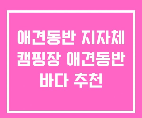 애견동반 지자체 캠핑장 애견동반 바다 추천 애견동반 지자체 캠핑장 애견동반 바다 추천