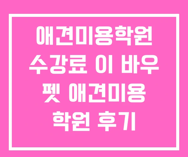 애견미용학원 수강료 이 바우 펫 애견미용 학원 후기