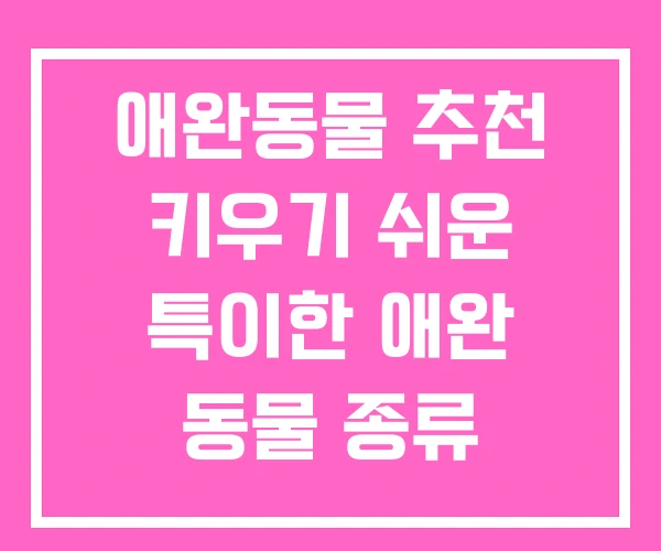 애완동물 추천 키우기 쉬운 특이한 애완 동물 종류