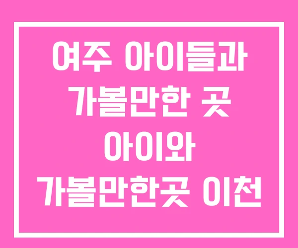여주 아이들과 가볼만한 곳 아이와 가볼만한곳 이천 여주 아이들과 가볼만한 곳 아이와 가볼만한곳 이천