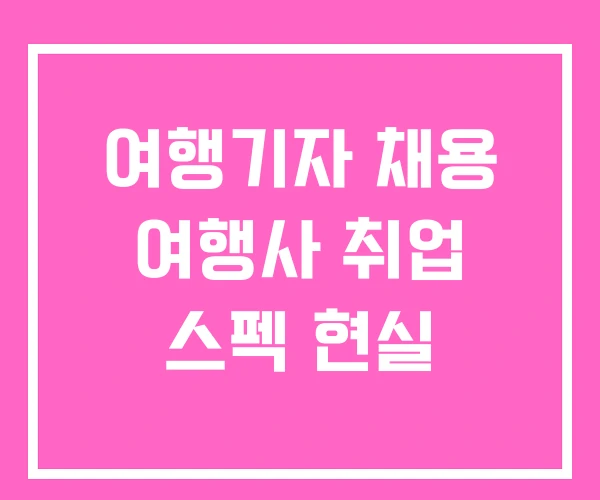 여행기자 채용 여행사 취업 스펙 현실 여행기자 채용 여행사 취업 스펙 현실
