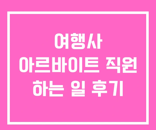 여행사 아르바이트 직원 하는 일 후기 여행사 아르바이트 직원 하는 일 후기