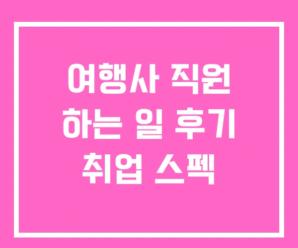 여행사 직원 하는 일 후기 취업 스펙
