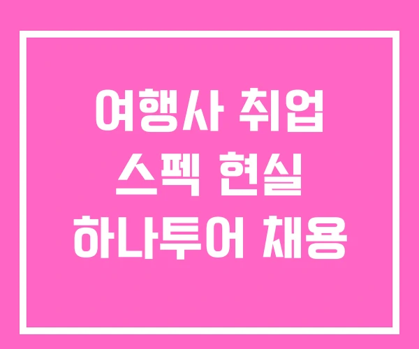 여행사 취업 스펙 현실 하나투어 채용 여행사 취업 스펙 현실 하나투어 채용