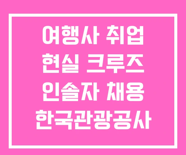 여행사 취업 현실 크루즈 인솔자 채용 한국관광공사 여행사 취업 현실 크루즈 인솔자 채용 한국관광공사