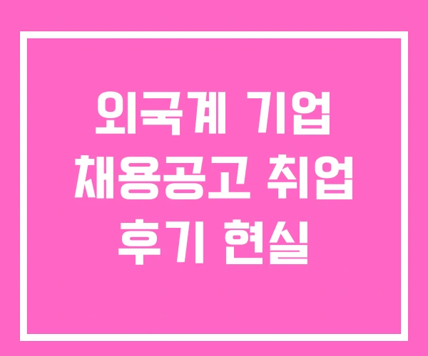 외국계 기업 채용공고 취업 후기 현실