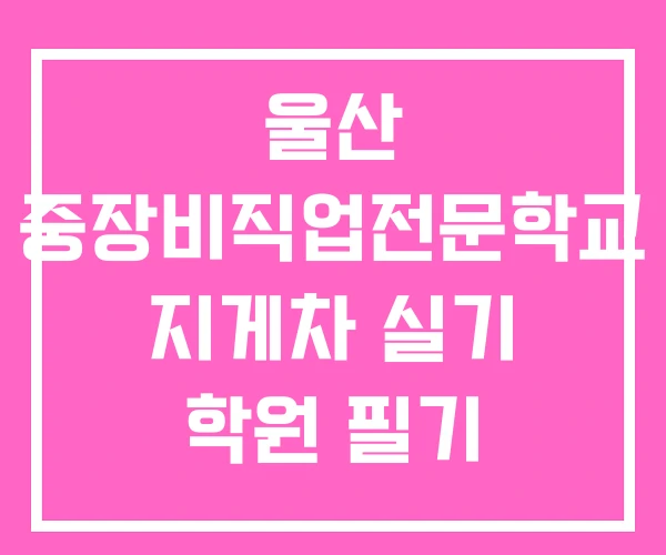 울산 중장비직업전문학교 지게차 실기 학원 필기