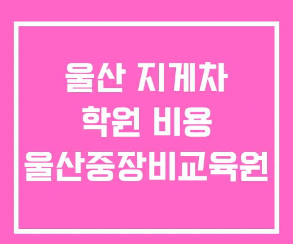 울산 지게차 학원 비용 울산중장비교육원