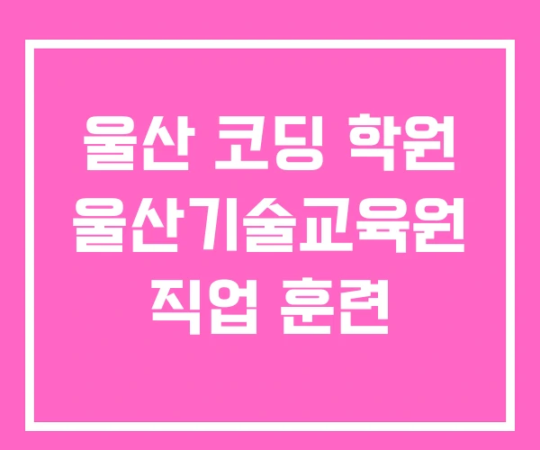 울산 코딩 학원 울산기술교육원 직업 훈련