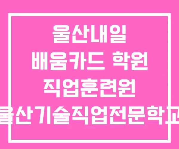 울산내일 배움카드 학원 직업훈련원 울산기술직업전문학교