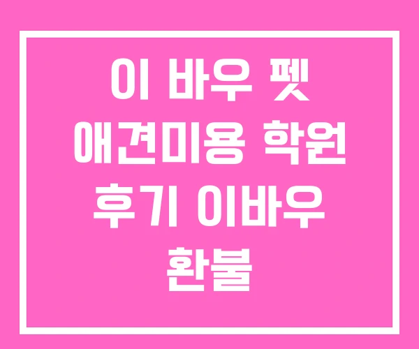 이 바우 펫 애견미용 학원 후기 이바우 환불