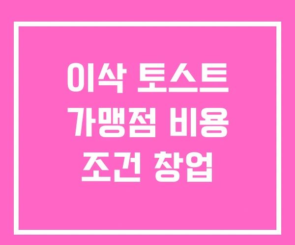 이삭 토스트 가맹점 비용 조건 창업