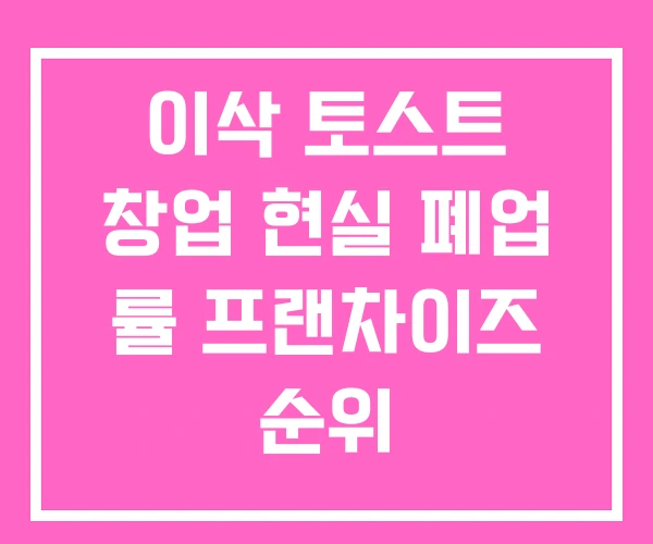 이삭 토스트 창업 현실 폐업 률 프랜차이즈 순위