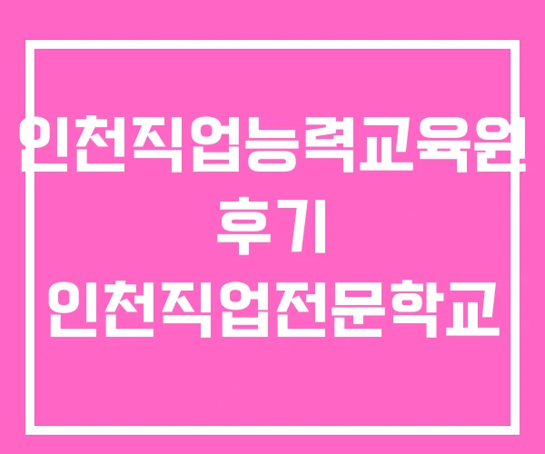 인천직업능력교육원 후기 인천직업전문학교 인천직업능력교육원 후기 인천직업전문학교