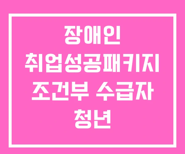 장애인 취업성공패키지 조건부 수급자 청년