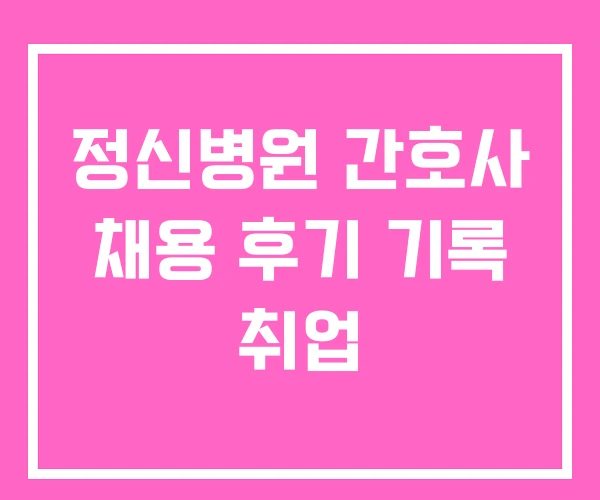 정신병원 간호사 채용 후기 기록 취업