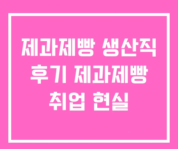 제과제빵 생산직 후기 제과제빵 취업 현실