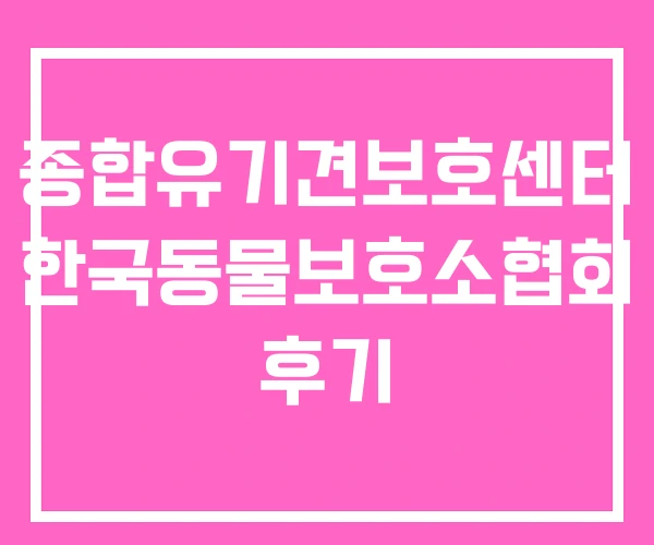 종합유기견보호센터 한국동물보호소협회 후기