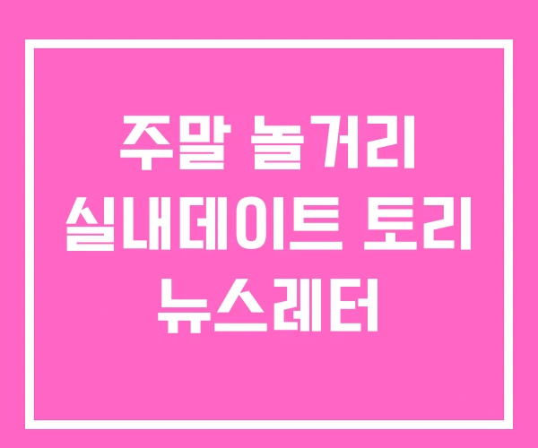 주말 놀거리 실내데이트 토리 뉴스레터