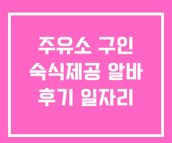주유소 구인 숙식제공 알바 후기 일자리