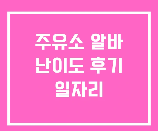 주유소 알바 난이도 후기 일자리