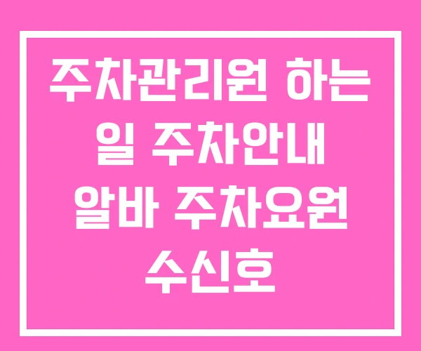 주차관리원 하는 일 주차안내 알바 주차요원 수신호
