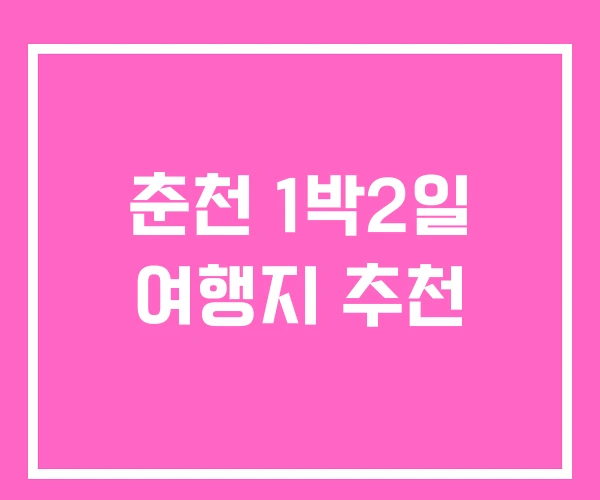 춘천 1박2일 여행지 추천 춘천 1박2일 여행지 추천