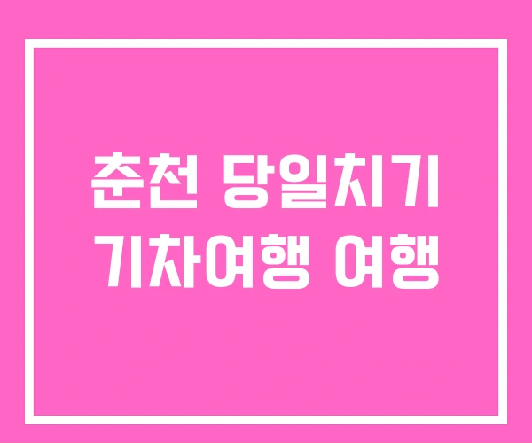 춘천 당일치기 기차여행 여행