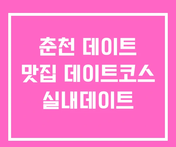 춘천 데이트 맛집 데이트코스 실내데이트