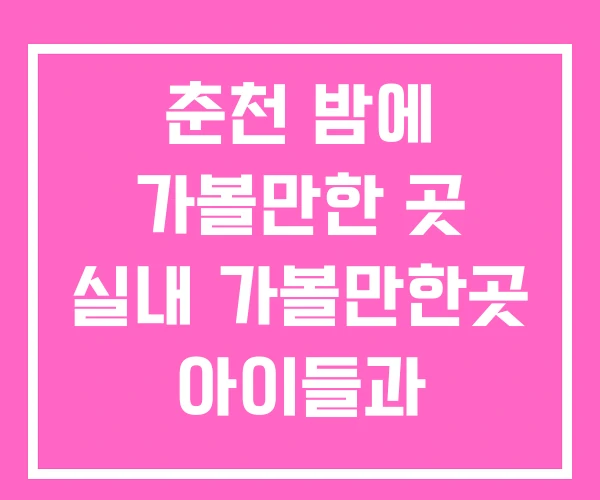 춘천 밤에 가볼만한 곳 실내 가볼만한곳 아이들과