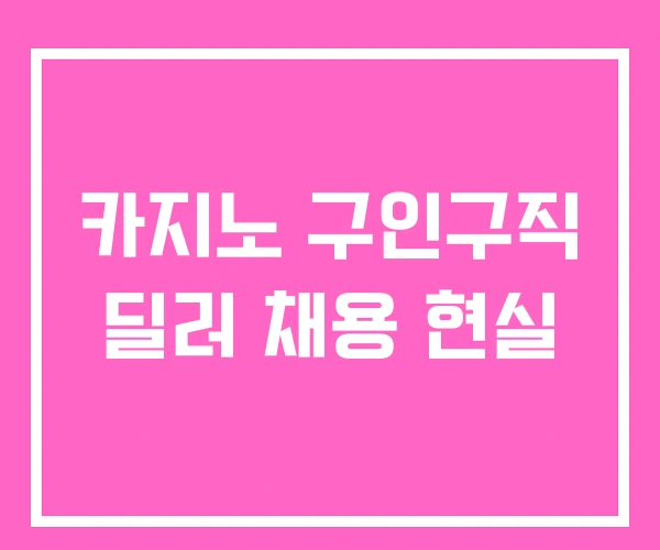 카지노 구인구직 딜러 채용 현실
