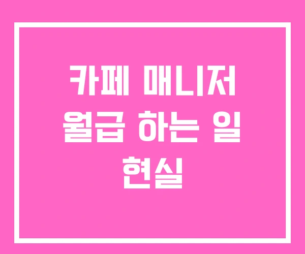 카페 매니저 월급 하는 일 현실