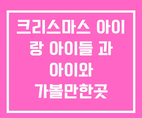 크리스마스 아이 랑 아이들 과 아이와 가볼만한곳