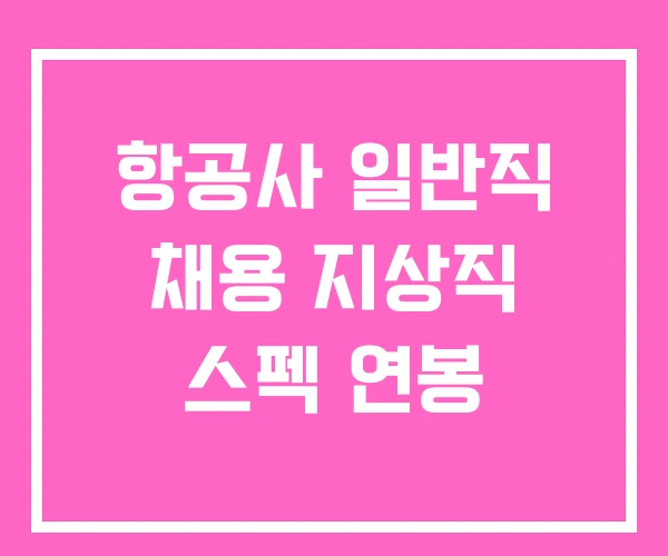 항공사 일반직 채용 지상직 스펙 연봉